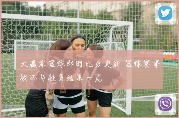 大赢家篮球即时比分更新 篮球赛事战况与胜负结果一览
