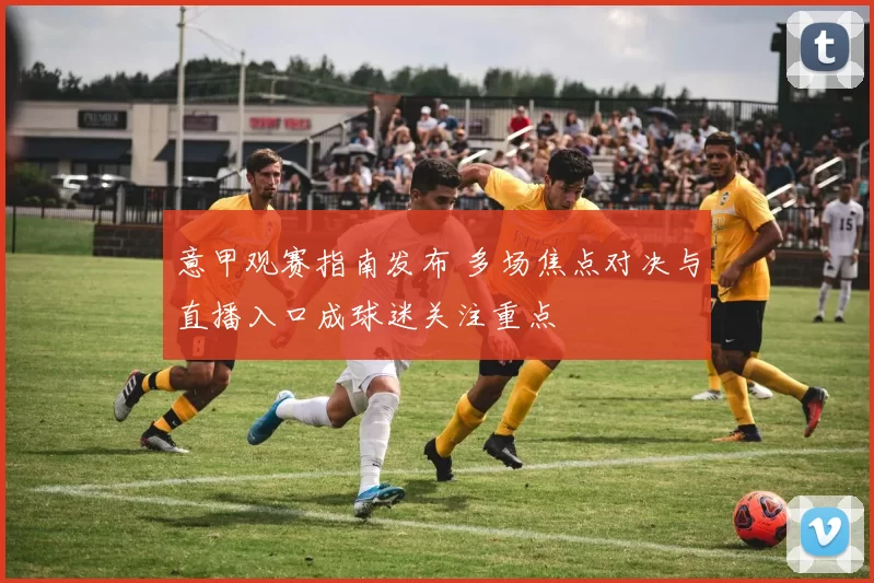 意甲观赛指南发布 多场焦点对决与直播入口成球迷关注重点