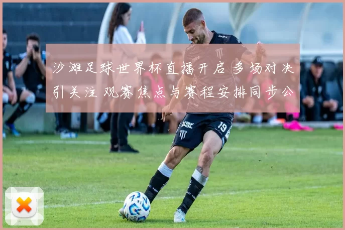 沙滩足球世界杯直播开启 多场对决引关注 观赛焦点与赛程安排同步公布