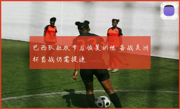 巴西队狂欢节后恢复训练 备战美洲杯首战仍需提速