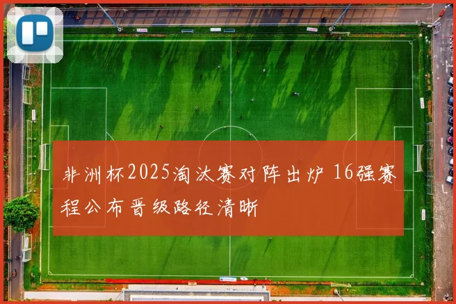 非洲杯2025淘汰赛对阵出炉 16强赛程公布晋级路径清晰