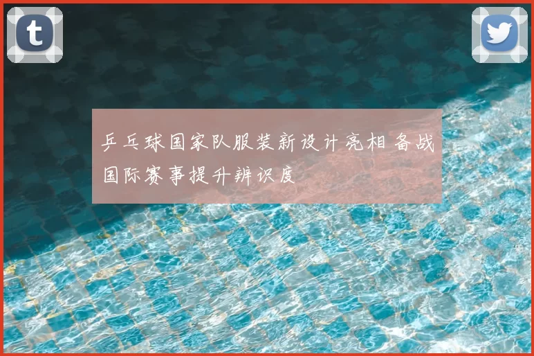 乒乓球国家队服装新设计亮相 备战国际赛事提升辨识度