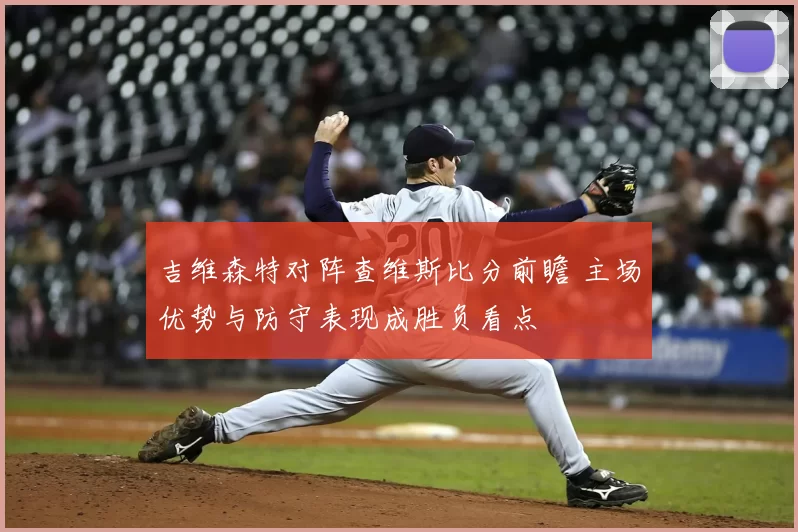 吉维森特对阵查维斯比分前瞻 主场优势与防守表现成胜负看点
