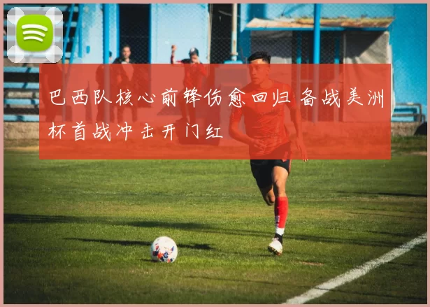 巴西队核心前锋伤愈回归 备战美洲杯首战冲击开门红