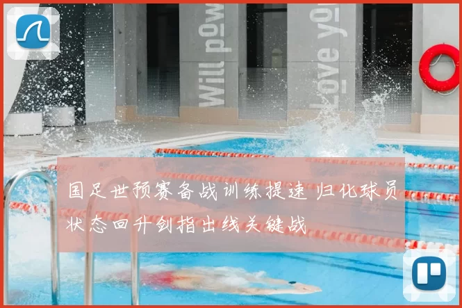 国足世预赛备战训练提速 归化球员状态回升剑指出线关键战