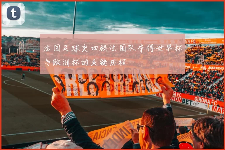 法国足球史回顾法国队夺得世界杯与欧洲杯的关键历程