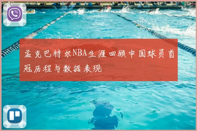 孟克巴特尔NBA生涯回顾中国球员首冠历程与数据表现