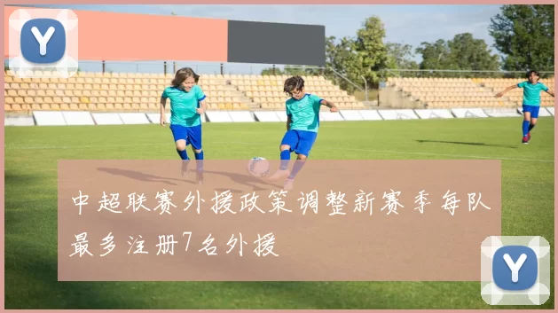 中超联赛外援政策调整新赛季每队最多注册7名外援