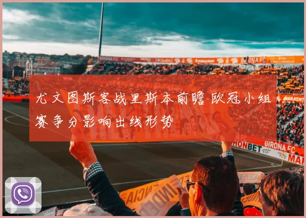 尤文图斯客战里斯本前瞻 欧冠小组赛争分影响出线形势