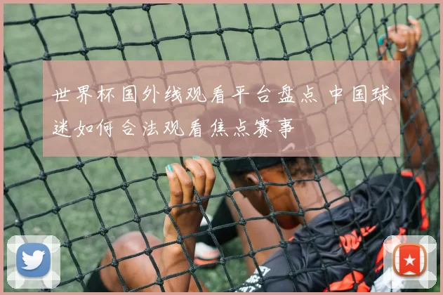 世界杯国外线观看平台盘点 中国球迷如何合法观看焦点赛事