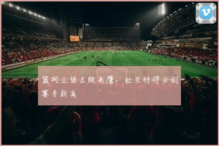 篮网主场击败老鹰，杜兰特得分创赛季新高