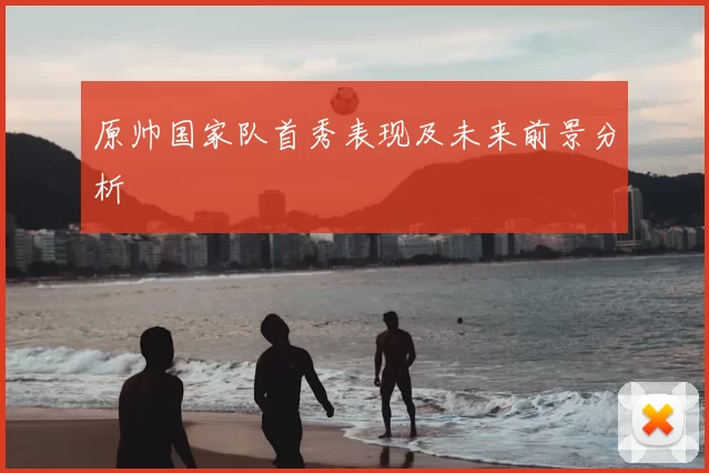 原帅国家队首秀表现及未来前景分析