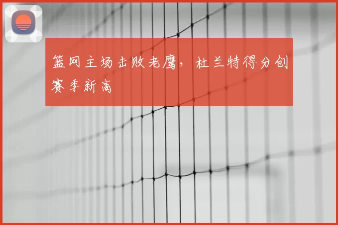 篮网主场击败老鹰，杜兰特得分创赛季新高