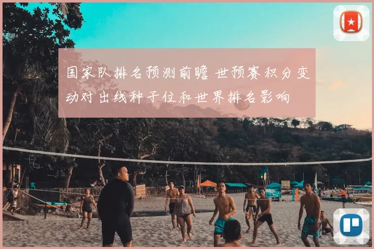 国家队排名预测前瞻 世预赛积分变动对出线种子位和世界排名影响