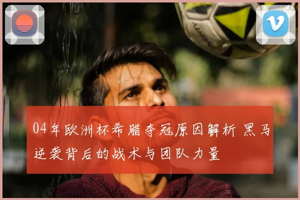 04年欧洲杯希腊夺冠原因解析 黑马逆袭背后的战术与团队力量