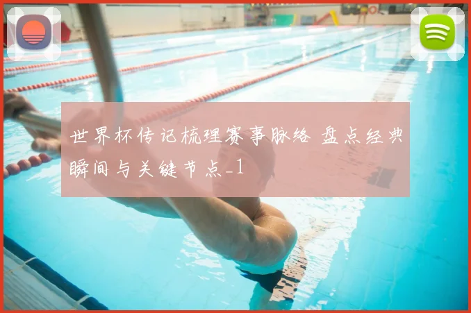 世界杯传记梳理赛事脉络 盘点经典瞬间与关键节点_1