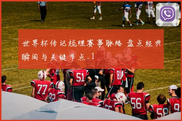 世界杯传记梳理赛事脉络 盘点经典瞬间与关键节点_1