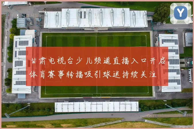 甘肃电视台少儿频道直播入口开启体育赛事转播吸引球迷持续关注
