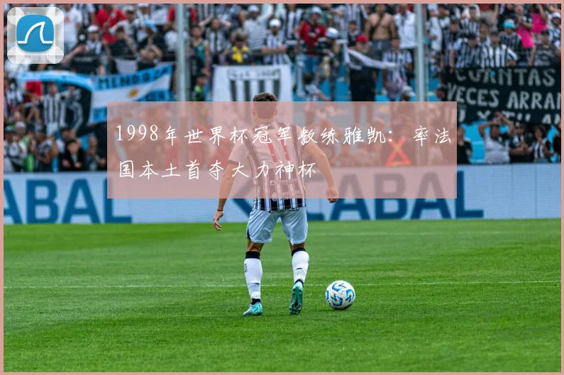 1998年世界杯冠军教练雅凯:率法国本土首夺大力神杯