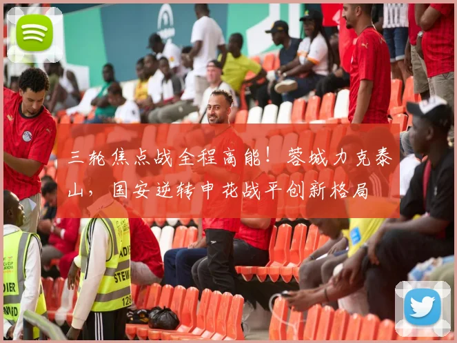 三轮焦点战全程高能！蓉城力克泰山，国安逆转申花战平创新格局