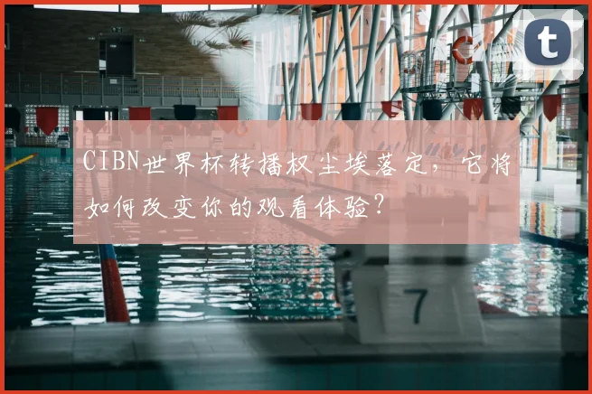 CIBN世界杯转播权尘埃落定,它将如何改变你的观看体验?