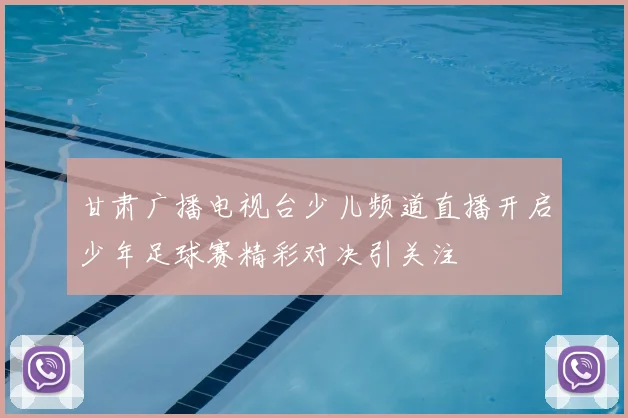 甘肃广播电视台少儿频道直播开启少年足球赛精彩对决引关注
