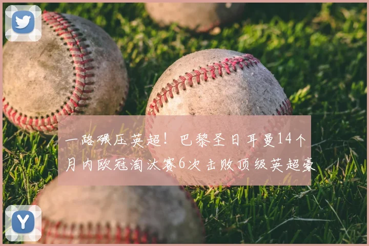 一路碾压英超！巴黎圣日耳曼14个月内欧冠淘汰赛6次击败顶级英超豪强_阿森纳_赛季_阿森纳
