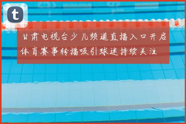 甘肃电视台少儿频道直播入口开启体育赛事转播吸引球迷持续关注