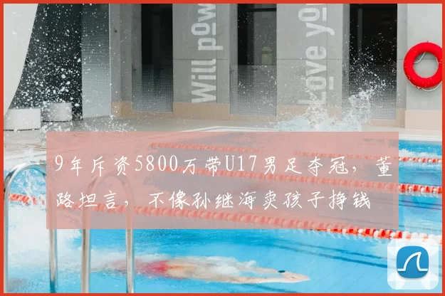 9年斥资5800万带U17男足夺冠，董路坦言，不像孙继海卖孩子挣钱