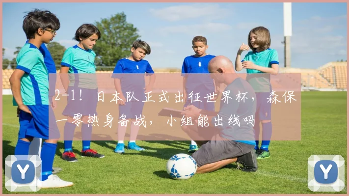 2-1!日本队正式出征世界杯,森保一零热身备战,小组能出线吗