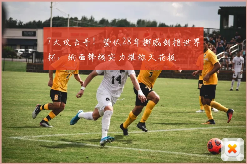 7大攻击手！蛰伏28年挪威剑指世界杯，纸面锋线实力堪称天花板