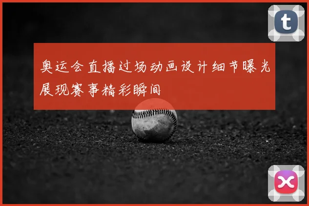 奥运会直播过场动画设计细节曝光展现赛事精彩瞬间