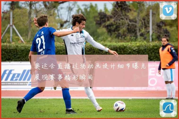 奥运会直播过场动画设计细节曝光展现赛事精彩瞬间