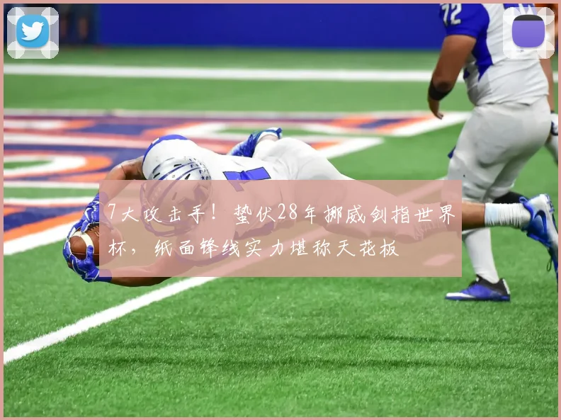 7大攻击手！蛰伏28年挪威剑指世界杯，纸面锋线实力堪称天花板
