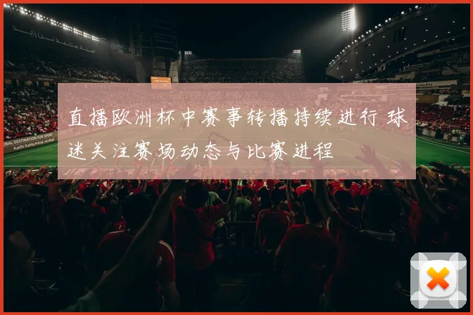 直播欧洲杯中赛事转播持续进行 球迷关注赛场动态与比赛进程