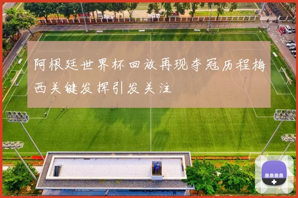 阿根廷世界杯回放再现夺冠历程梅西关键发挥引发关注