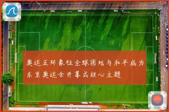 奥运五环象征全球团结与和平成为东京奥运会开幕式核心主题