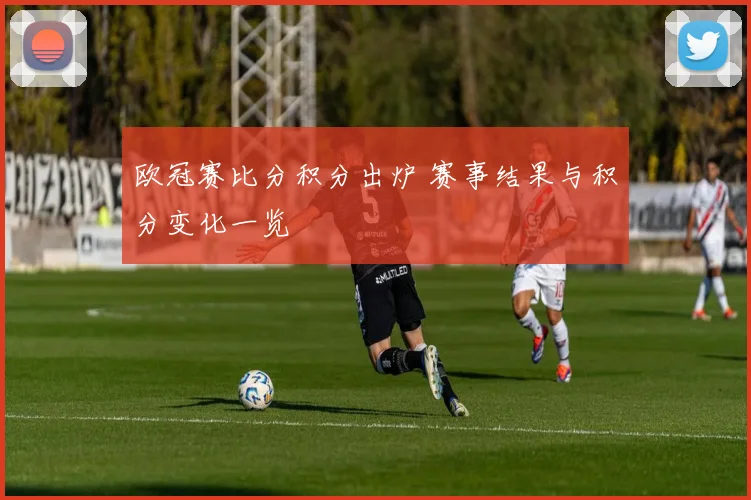 欧冠赛比分积分出炉 赛事结果与积分变化一览