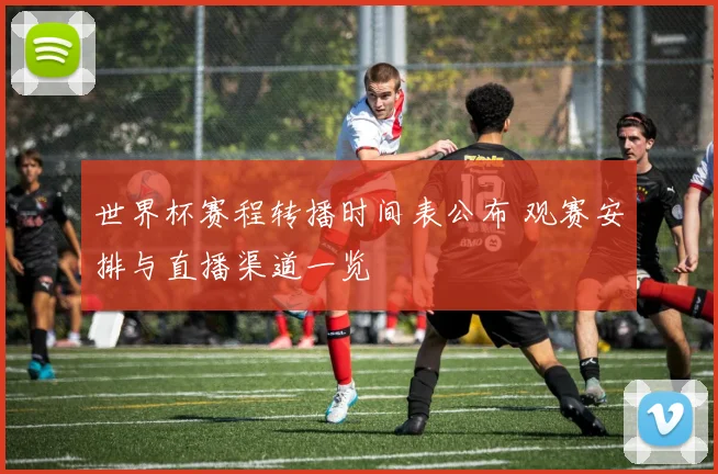 世界杯赛程转播时间表公布 观赛安排与直播渠道一览